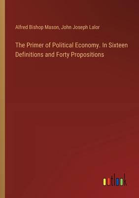 The Primer of Political Economy. In Sixteen Definitions and Forty Propositions