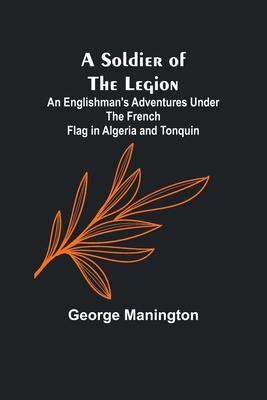 A Soldier of the Legion;An Englishman’s Adventures Under the French Flag in Algeria and Tonquin