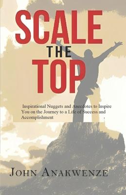 Scale the Top: Inspirational Nuggets and Anecdotes to Inspire You on the Journey to a Life of Success and Accomplishment