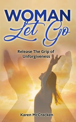 Woman Let Go: Release the Grip of Unforgiveness