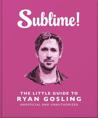 Sublime!: The Little Guide to Ryan Gosling