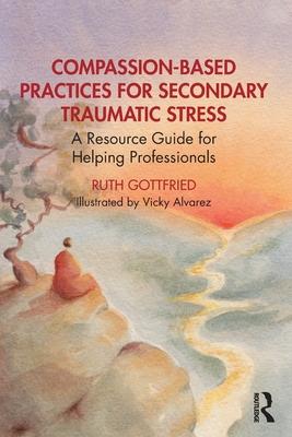 Compassion-Based Practices for Secondary Traumatic Stress: A Resource Guide for Helping Professionals