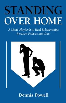 Standing Over Home: A Man’s Playbook to Heal Relationships Between Fathers and Sons