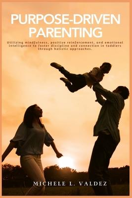 Purpose-Driven Parenting: Utilizing mindfulness, positive reinforcement, and emotional intelligence to foster discipline and connection in toddl