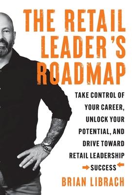 The Retail Leader’s Roadmap: Take Control of Your Career, Unlock Your Potential, and Drive Toward Retail Leadership Success