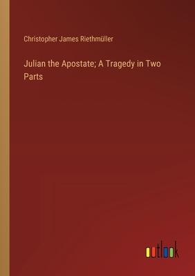 Julian the Apostate; A Tragedy in Two Parts