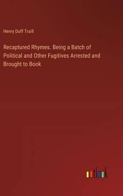 Recaptured Rhymes. Being a Batch of Political and Other Fugitives Arrested and Brought to Book