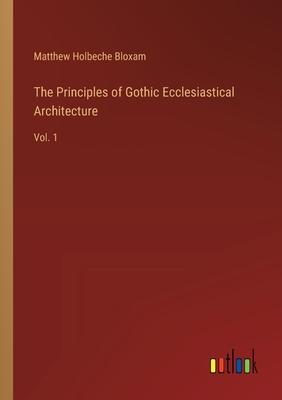 The Principles of Gothic Ecclesiastical Architecture: Vol. 1