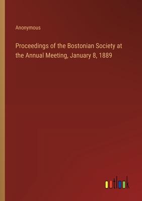 Proceedings of the Bostonian Society at the Annual Meeting, January 8, 1889