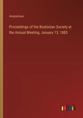 Proceedings of the Bostonian Society at the Annual Meeting, January 13, 1885