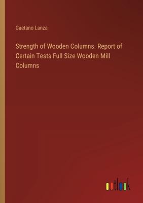 Strength of Wooden Columns. Report of Certain Tests Full Size Wooden Mill Columns