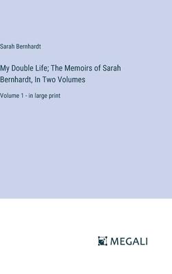 My Double Life; The Memoirs of Sarah Bernhardt, In Two Volumes: Volume 1 - in large print