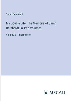 My Double Life; The Memoirs of Sarah Bernhardt, In Two Volumes: Volume 2 - in large print