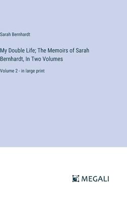 My Double Life; The Memoirs of Sarah Bernhardt, In Two Volumes: Volume 2 - in large print