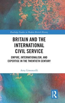 Britain and the International Civil Service: Empire, Internationalism, and Expertise in the Twentieth Century