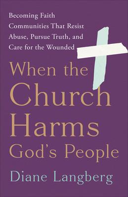 When the Church Harms God’s People: Becoming Faith Communities That Resist Abuse, Pursue Truth, and Care for the Wounded