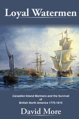 Loyal Watermen: Canadien Inland Mariners and the Survival of British North America 1775-1815