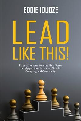 Lead Like This!: Essential lessons from the life of Jesus to help you transform your Church, Company, and Community