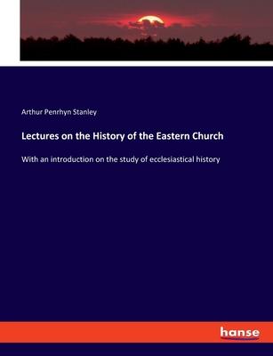 Lectures on the History of the Eastern Church: With an introduction on the study of ecclesiastical history