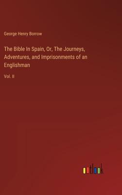 The Bible In Spain, Or, The Journeys, Adventures, and Imprisonments of an Englishman: Vol. II