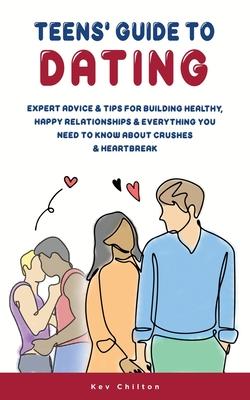 Teens’ Guide to Dating: Expert Advice And Tips For Building Healthy, Happy Relationships And Everything You Need To Know About Crushes And Hea