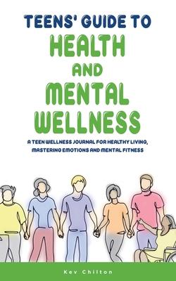 Teens’ Guide to Health And Mental Wellness: A Teen Wellness Journal For Healthy Living, Mastering Emotions And Mental Fitness