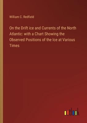 On the Drift ice and Currents of the North Atlantic: with a Chart Showing the Observed Positions of the Ice at Various Times