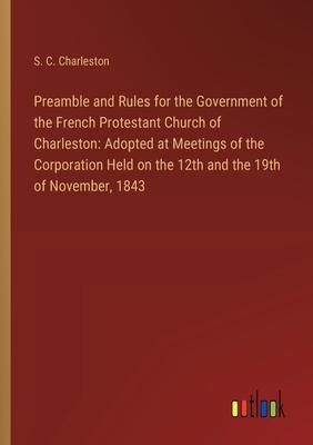 Preamble and Rules for the Government of the French Protestant Church of Charleston: Adopted at Meetings of the Corporation Held on the 12th and the 1