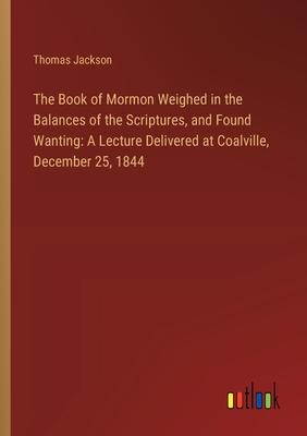 The Book of Mormon Weighed in the Balances of the Scriptures, and Found Wanting: A Lecture Delivered at Coalville, December 25, 1844