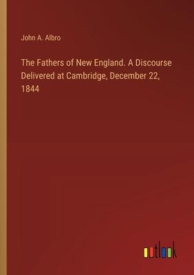 The Fathers of New England. A Discourse Delivered at Cambridge, December 22, 1844