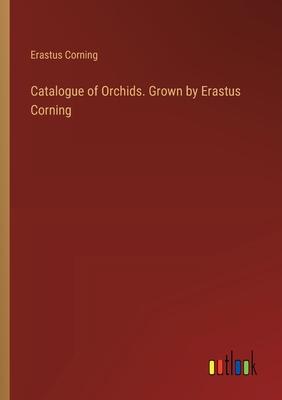 Catalogue of Orchids. Grown by Erastus Corning