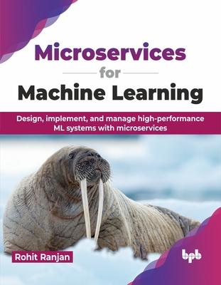 Microservices for Machine Learning: Design, implement, and manage high-performance ML systems with microservices (English Edition)