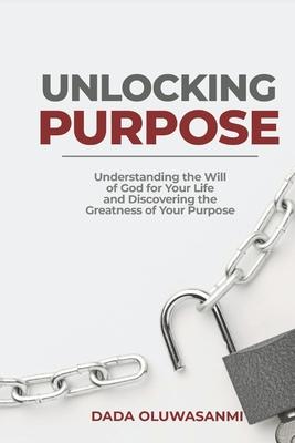 Unlocking Purpose: Understanding the Will of God for your Life and Discovering the Greatness of your Purpose