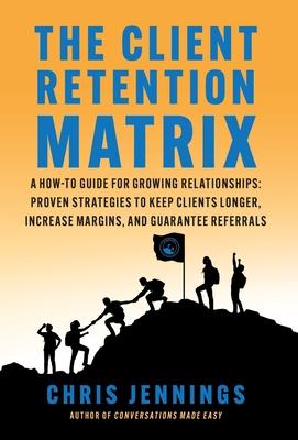The Client Retention Matrix: A How-To Guide for Growing Relationships: Proven Strategies to Keep Clients Longer, Increase Margins, and Guarantee Re