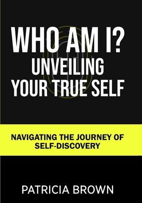 Who Am I?: Unveiling Your True Self: Navigating the Journey of Self-Discovery