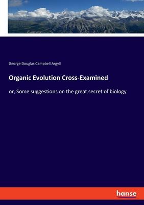 Organic Evolution Cross-Examined: or, Some suggestions on the great secret of biology