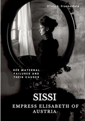 Sissi - Empress Elisabeth of Austria: Her Maternal Failures and Their Causes