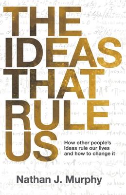 The Ideas That Rule Us: How other people’s ideas rule our lives and how to change it.