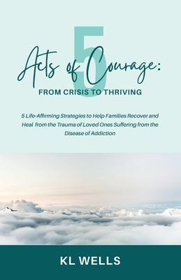 5 Acts of Courage: 5 Life-Affirming Strategies to Help Families Recover and Heal from the Trauma of Loved Ones Suffering from the Disease