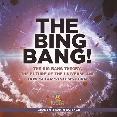 The Bing Bang! The Big Bang Theory, the Future of the Universe and How Solar Systems Form Grade 6-8 Earth Science