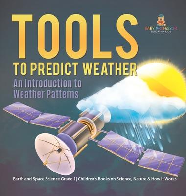 Tools to Predict Weather: An Introduction to Weather Patterns Earth and Space Science Grade 1 Children’s Books on Science, Nature & How It Works
