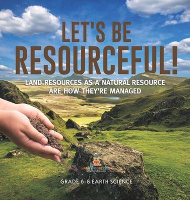 Let’s Be Resourceful! Land Resources as a Natural Resource are How They’re Managed Grade 6-8 Earth Science