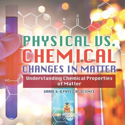 Physical vs. Chemical Changes in Matter Understanding Chemical Properties of Matter Grade 6-8 Physical Science