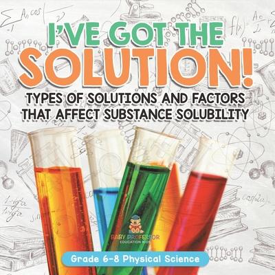 I’ve Got the Solution! Types of Solutions and Factors That Affect Substance Solubility Grade 6-8 Physical Science