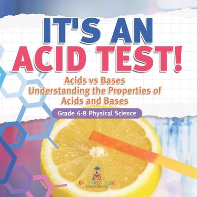 It’s an Acid Test! Acids vs Bases Understanding the Properties of Acids and Bases Grade 6-8 Physical Science