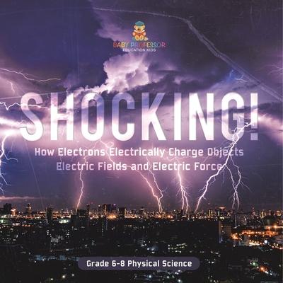 Shocking! How Electrons Electrically Charge Objects Electric Fields and Electric Force Grade 6-8 Physical Science