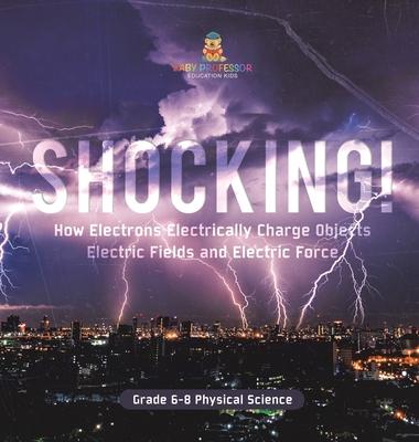 Shocking! How Electrons Electrically Charge Objects Electric Fields and Electric Force Grade 6-8 Physical Science