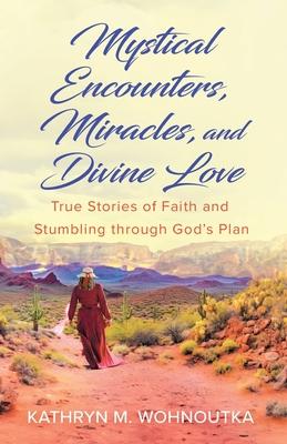 Mystical Encounters, Miracles, and Divine Love: True Stories of Faith and Stumbling through God’s Plan