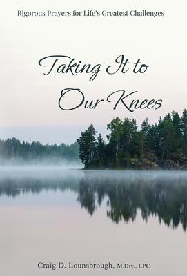 Taking It to Our Knees: Rigorous Prayers for Life’s Greatest Challenges