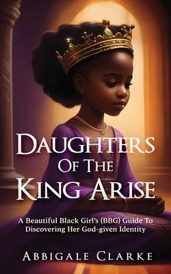 Daughters of the King Arise: A Beautiful Black Girl’s (BBG) Guide to Discovering Her God-Given Identity